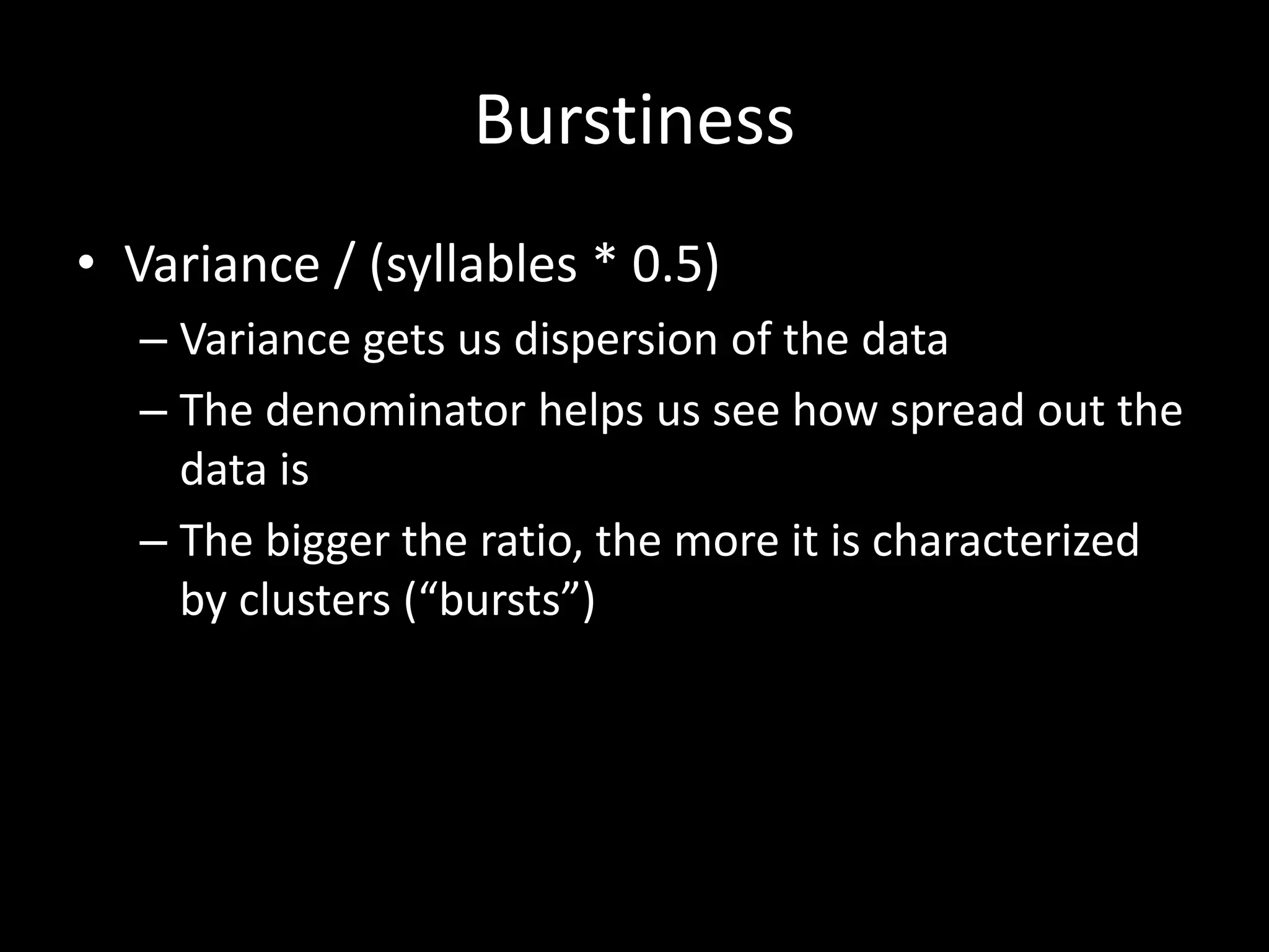 Burstiness
• Variance / (syllables * 0.5)
– Variance gets us dispersion of the data
– The denominator helps us see how spread out the
data is
– The bigger the ratio, the more it is characterized
by clusters (“bursts”)
 