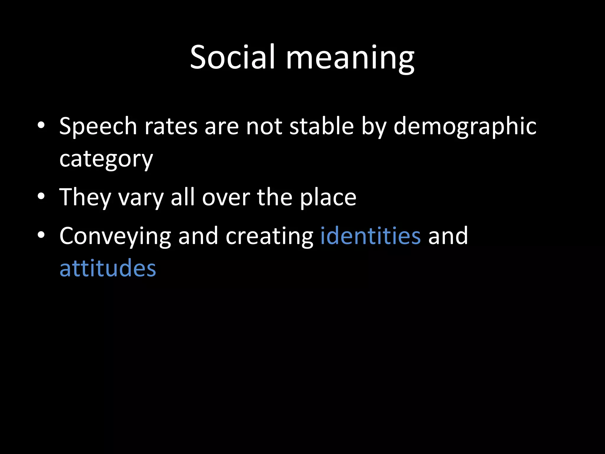 Social meaning
• Speech rates are not stable by demographic
category
• They vary all over the place
• Conveying and creating identities and
attitudes
 