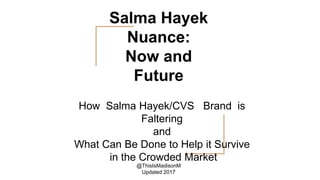 Salma Hayek
Nuance:
Now and
Future
How Salma Hayek/CVS Brand is
Faltering
and
What Can Be Done to Help it Survive
in the Crowded Market
@ThisIsMadisonM
Updated 2017
 
