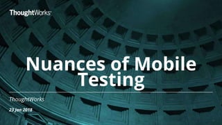 Nuances of Mobile
Testing
ThoughtWorks
23 Jan 2018
1
 