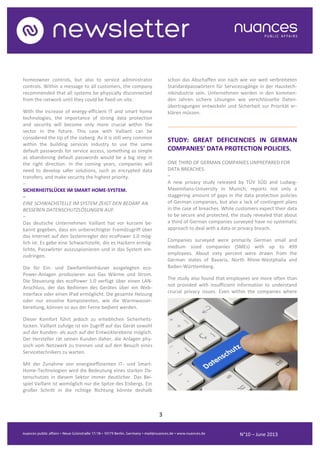 3
N°10 – June 2013
homeowner controls, but also to service administrator
controls. Within a message to all customers, the company
recommended that all systems be physically disconnected
from the network until they could be fixed on-site.
With the increase of energy-efficient IT and smart home
technologies, the importance of strong data protection
and security will become only more crucial within the
sector in the future. This case with Valliant can be
considered the tip of the iceberg. As it is still very common
within the building services industry to use the same
default passwords for service access, something as simple
as abandoning default passwords would be a big step in
the right direction. In the coming years, companies will
need to develop safer solutions, such as encrypted data
transfers, and make security the highest priority.
–
SICHERHEITSLÜCKE IM SMART HOME-SYSTEM.
–
EINE SCHWACHSTELLE IM SYSTEM ZEIGT DEN BEDARF AN
BESSEREN DATENSCHUTZLÖSUNGEN AUF.
–
Das deutsche Unternehmen Vaillant hat vor kurzem be-
kannt gegeben, dass ein unberechtigter Fremdzugriff über
das Internet auf den Systemregler des ecoPower 1.0 mög-
lich ist. Es gebe eine Schwachstelle, die es Hackern ermög-
lichte, Passwörter auszuspionieren und in das System ein-
zudringen.
Die für Ein- und Zweifamilienhäuser ausgelegten eco-
Power-Anlagen produzieren aus Gas Wärme und Strom.
Die Steuerung des ecoPower 1.0 verfügt über einen LAN-
Anschluss, der das Bedienen des Gerätes über ein Web-
interface oder einen IPad ermöglicht. Die gesamte Heizung
oder nur einzelne Komponenten, wie die Warmwasser-
bereitung, können so aus der Ferne bedient werden.
Dieser Komfort führt jedoch zu erheblichen Sicherheits-
lücken. Vaillant zufolge ist ein Zugriff auf das Gerät sowohl
auf der Kunden- als auch auf der Entwicklerebene möglich.
Der Hersteller rät seinen Kunden daher, die Anlagen phy-
sisch vom Netzwerk zu trennen und auf den Besuch eines
Servicetechnikers zu warten.
Mit der Zunahme von energieeffizienten IT- und Smart-
Home-Technologien wird die Bedeutung eines starken Da-
tenschutzes in diesem Sektor immer deutlicher. Das Bei-
spiel Vaillant ist womöglich nur die Spitze des Eisbergs. Ein
großer Schritt in die richtige Richtung könnte deshalb
schon das Abschaffen von nach wie vor weit verbreiteten
Standardpasswörtern für Servicezugänge in der Haustech-
nikindustrie sein. Unternehmen werden in den kommen-
den Jahren sichere Lösungen wie verschlüsselte Daten-
übertragungen entwickeln und Sicherheit zur Priorität er-
klären müssen.
..........................................................................................
STUDY: GREAT DEFICIENCIES IN GERMAN
COMPANIES’ DATA PROTECTION POLICIES.
ONE THIRD OF GERMAN COMPANIES UNPREPARED FOR
DATA BREACHES.
–
A new privacy study released by TÜV SÜD and Ludwig-
Maximilians-University in Munich, reports not only a
staggering amount of gaps in the data protection policies
of German companies, but also a lack of contingent plans
in the case of breaches. While customers expect their data
to be secure and protected, the study revealed that about
a third of German companies surveyed have no systematic
approach to deal with a data or privacy breach.
Companies surveyed were primarily German small and
medium sized companies (SMEs) with up to 499
employees. About sixty percent were drawn from the
German states of Bavaria, North Rhine-Westphalia and
Baden-Württemberg.
The study also found that employees are more often than
not provided with insufficient information to understand
crucial privacy issues. Even within the companies where
 