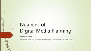 Nuances of
Digital Media Planning
Anandan Pillai
Associate Director (Paid Media), Performics.Resultrix (Publicis Groupe)
 