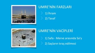 UMRE’NİN FARZLARI
1) İhram
2) Tavaf

UMRE’NİN VACİPLERİ
1) Safa - Merve arasında Sa’y
2) Saçların tıraş edilmesi

 