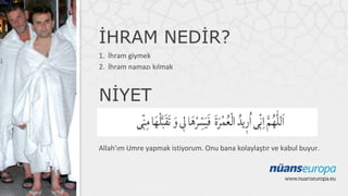 İHRAM NEDİR?
1. İhram giymek
2. İhram namazı kılmak

NİYET
Allah’ım Umre yapmak istiyorum. Onu bana kolaylaştır ve kabul buyur.

 