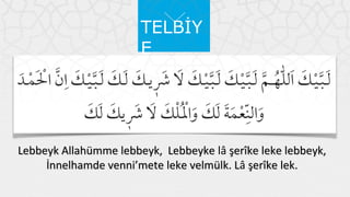 TELBİY
E

Lebbeyk Allahümme lebbeyk, Lebbeyke lâ şerîke leke lebbeyk,
İnnelhamde venni’mete leke velmülk. Lâ şerîke lek.
L

 