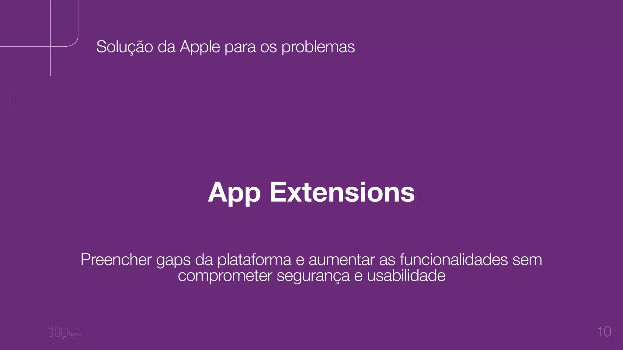 10
App Extensions
Solução da Apple para os problemas
Preencher gaps da plataforma e aumentar as funcionalidades sem
comprometer segurança e usabilidade
 