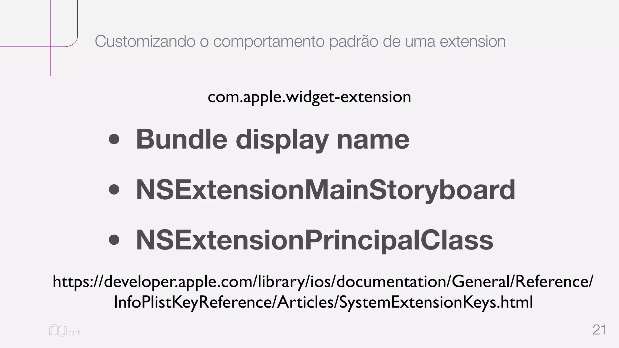 Customizando o comportamento padrão de uma extension
21
• Bundle display name
• NSExtensionMainStoryboard
• NSExtensionPrincipalClass
https://developer.apple.com/library/ios/documentation/General/Reference/
InfoPlistKeyReference/Articles/SystemExtensionKeys.html
com.apple.widget-extension
 