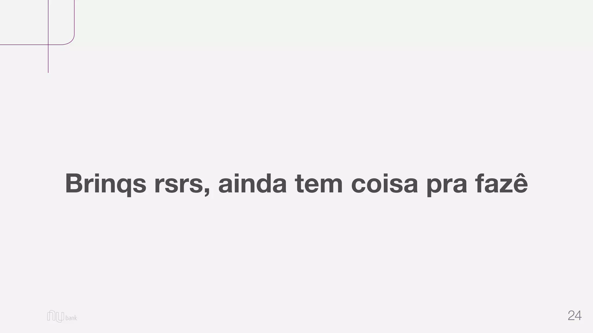 24
Brinqs rsrs, ainda tem coisa pra fazê
 