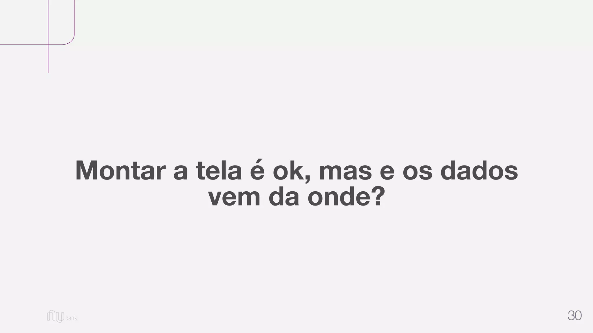 30
Montar a tela é ok, mas e os dados
vem da onde?
 