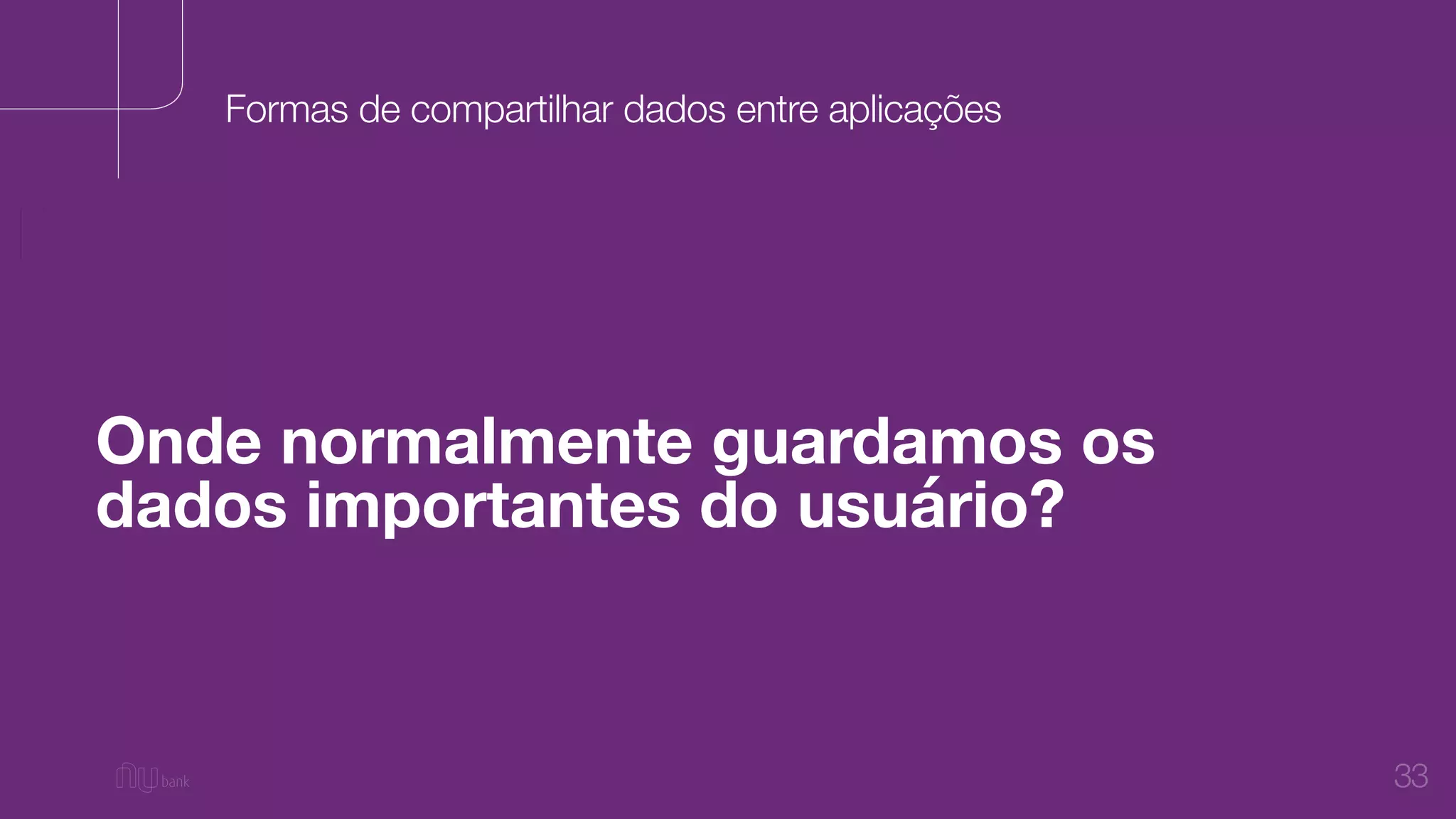 33
Onde normalmente guardamos os
dados importantes do usuário?
Formas de compartilhar dados entre aplicações
 