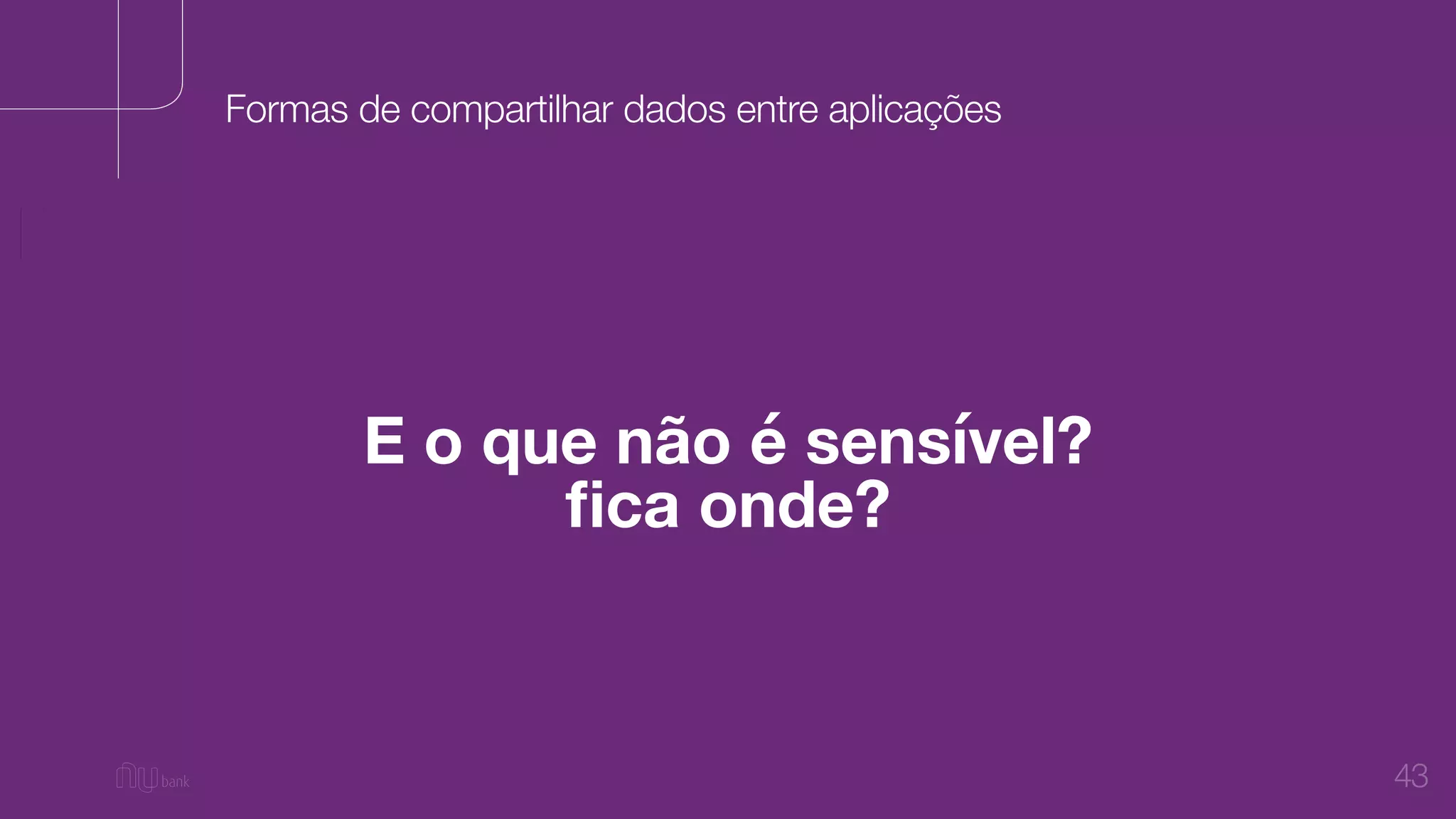 43
E o que não é sensível?
ﬁca onde?
Formas de compartilhar dados entre aplicações
 
