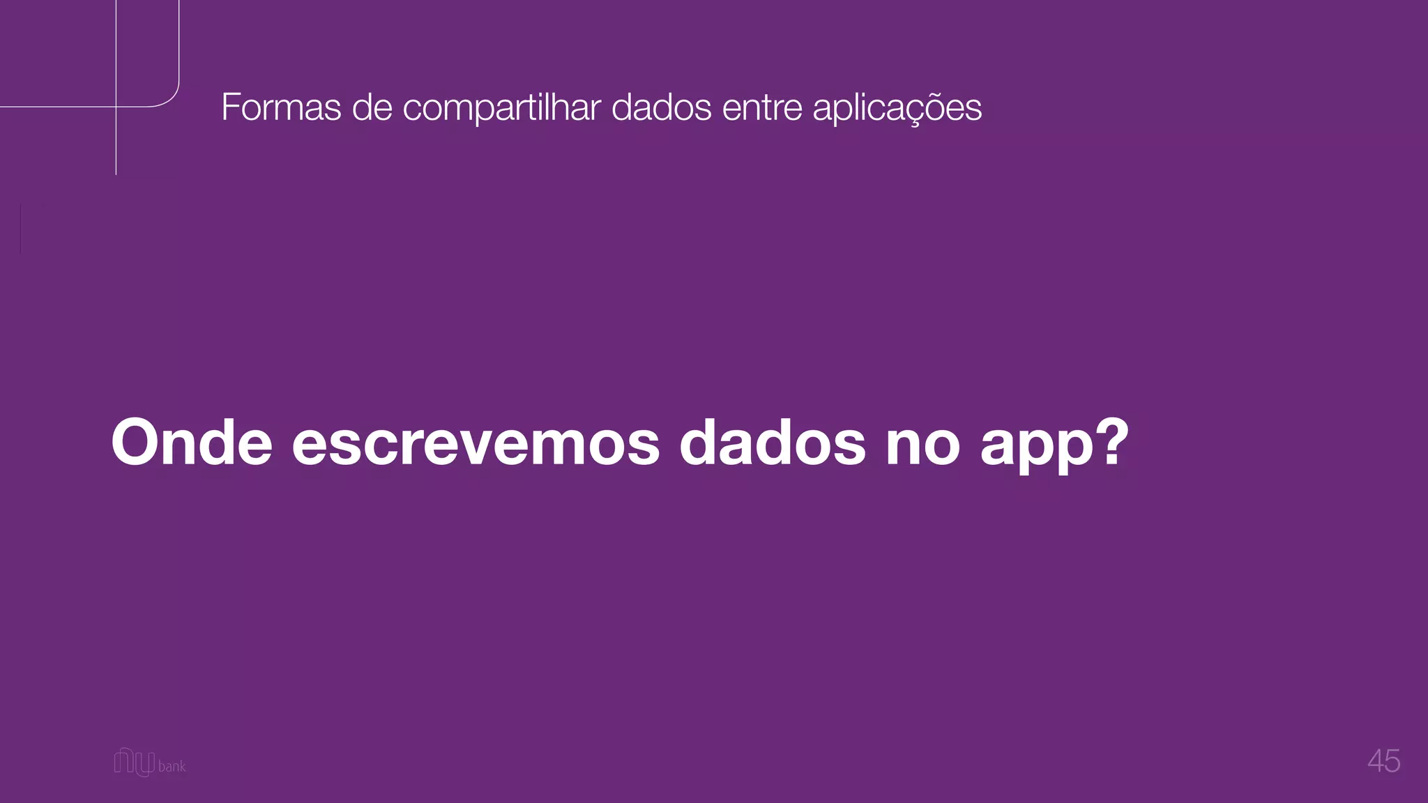 45
Onde escrevemos dados no app?
Formas de compartilhar dados entre aplicações
 