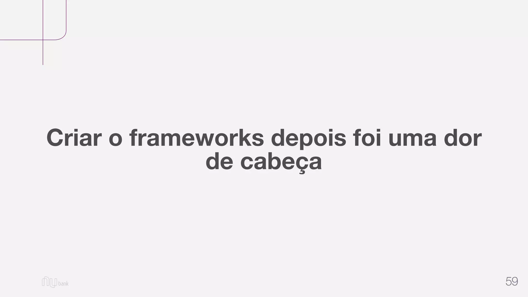 59
Criar o frameworks depois foi uma dor
de cabeça
 