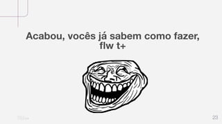 23
Acabou, vocês já sabem como fazer,
ﬂw t+
 