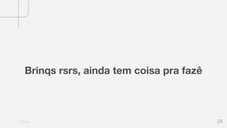 24
Brinqs rsrs, ainda tem coisa pra fazê
 