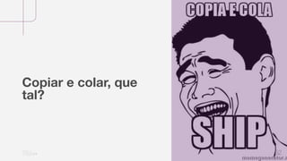 52
Copiar e colar, que
tal?
 