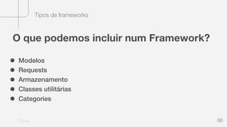 Tipos de frameworks
66
O que podemos incluir num Framework?
• Modelos
• Requests
• Armazenamento
• Classes utilitárias
• Categories
 