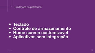 9
• Teclado
• Controle de armazenamento
• Home screen customizável
• Aplicativos sem integração
Limitações da plataforma
 