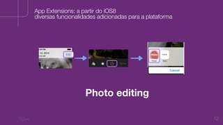 12
Photo editing
App Extensions: a partir do iOS8
diversas funcionalidades adicionadas para a plataforma
 