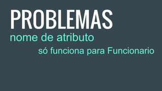 PROBLEMAS
nome de atributo
só funciona para Funcionario
 