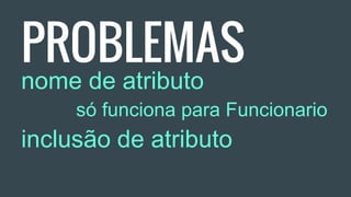 PROBLEMAS
nome de atributo
só funciona para Funcionario
inclusão de atributo
 