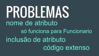 PROBLEMAS
nome de atributo
só funciona para Funcionario
inclusão de atributo
código extenso
 