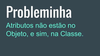Probleminha
Atributos não estão no
Objeto, e sim, na Classe.
 