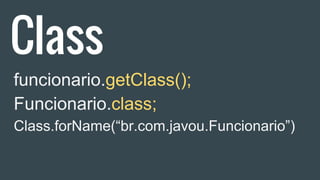 Class
funcionario.getClass();
Funcionario.class;
Class.forName(“br.com.javou.Funcionario”)
 