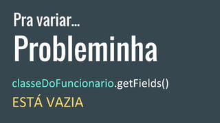 Pra variar...
Probleminha
classeDoFuncionario.getFields()
ESTÁ VAZIA
 