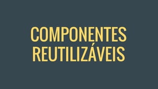 COMPONENTES
REUTILIZÁVEIS
 