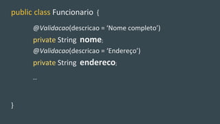 public class Funcionario {
@Validacao(descricao = ‘Nome completo’)
private String nome;
@Validacao(descricao = ‘Endereço’)
private String endereco;
…
}
 