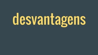 desvantagens
 