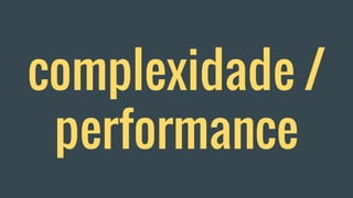 complexidade /
performance
 