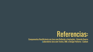 Referencias:
Componentes Reutilizáveis em Java com Reflexão e Anotações - Eduardo Guerra
Laboratório Java com Testes, XML e Design Patterns - Caelum
 
