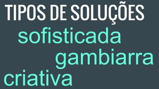 TIPOS DE SOLUÇÕES
sofisticada
gambiarra
criativa
 