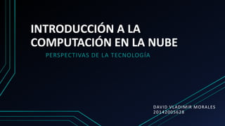 INTRODUCCIÓN A LA
COMPUTACIÓN EN LA NUBE
PERSPECTIVAS DE LA TECNOLOGÍA
DAVID VLADIMIR MORALES
20142005628
 