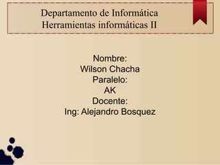 Departamento de Informática
Herramientas informáticas II
Nombre:
Wilson Chacha
Paralelo:
AK
Docente:
Ing: Alejandro Bosquez
 