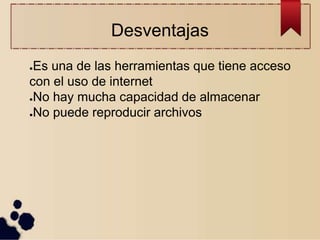 Desventajas
●Es una de las herramientas que tiene acceso
con el uso de internet
●No hay mucha capacidad de almacenar
●No puede reproducir archivos
 