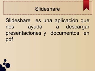 Slideshare
Slideshare es una aplicación que
nos ayuda a descargar
presentaciones y documentos en
pdf
 