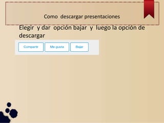 Como descargar presentaciones
Elegir y dar opción bajar y luego la opción de
descargar
 