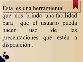 Esta es una herramienta
que nos brinda una facilidad
para que el usuario pueda
hacer uso de las
presentaciones que estén a
disposición ,
 