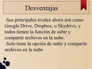 Desventajas
Sus principales rivales ahora son como
Google Drive, Dropbox, o Skydrive, y
todos tienen la función de subir y
compartir archivos en la nube.
Solo tiene la opción de subir y compartir
archivos en la nube
 