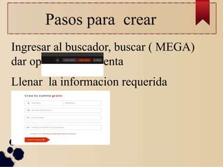 Pasos para crear
Ingresar al buscador, buscar ( MEGA)
dar opción crear cuenta
Llenar la informacion requerida
 