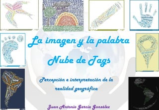 La imagen y la palabra
Nube de Tags
Percepción e interpretación de la
realidad geográfica
Juan Antonio García González
 