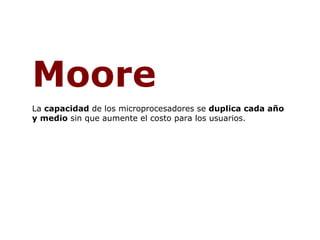 Moore   La  capacidad  de los microprocesadores se  duplica cada año y medio   sin que aumente el costo para los usuarios. 