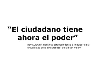 “ El ciudadano tiene  ahora el poder” Ray Kurzweil, científico estadounidense e impulsor de la  universidad de la singuralidad, de Sillicon Valley 