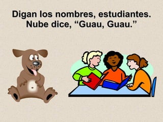 Digan los nombres, estudiantes. Nube dice, “Guau, Guau .” 