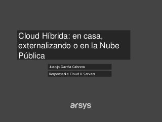 Juanjo García Cabrera
Cloud Híbrida: en casa,
externalizando o en la Nube
Pública
Responsable Cloud & Servers
 