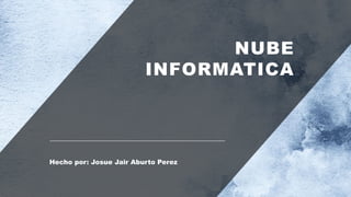 NUBE
INFORMATICA
Hecho por: Josue Jair Aburto Perez
 