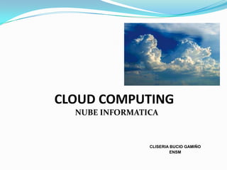 CLOUD COMPUTING
  NUBE INFORMATICA



                CLISERIA BUCIO GAMIÑO
                         ENSM
 